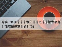 券商“GTC澤匯資本”號稱七國監管大平台！法院是你家開的？(3)