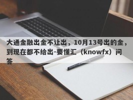 大通金融出金不让出，10月13号出的金，到现在都不给出-要懂汇（knowfx）问答