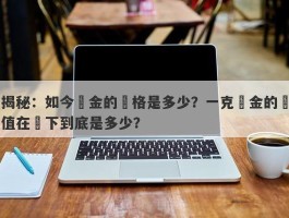 揭秘：如今黃金的價格是多少？一克黃金的現值在當下到底是多少？