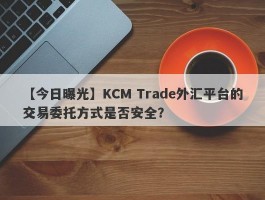 【今日曝光】KCM Trade外汇平台的交易委托方式是否安全？
