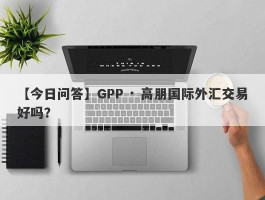 【今日问答】GPP · 高朋国际外汇交易好吗？
