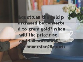 "Can the gold purchased be converted to gram gold? When will the price rise and fall suitable for conversion?"