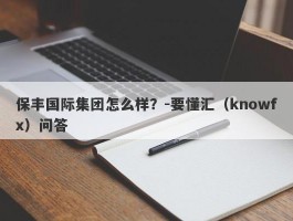 保丰国际集团怎么样？-要懂汇（knowfx）问答