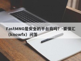 FastMNG是安全的平台商吗？-要懂汇（knowfx）问答