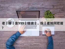 老鳳祥黃金999價格波動，投資者如何把握？