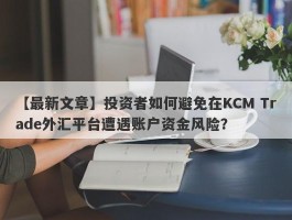 【最新文章】投资者如何避免在KCM Trade外汇平台遭遇账户资金风险？
