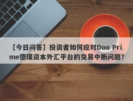 【今日问答】投资者如何应对Doo Prime德璞资本外汇平台的交易中断问题？