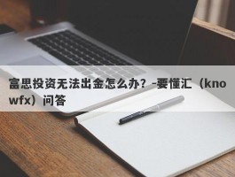 富思投资无法出金怎么办？-要懂汇（knowfx）问答