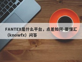 FANTEX是什么平台，点差如何-要懂汇（knowfx）问答