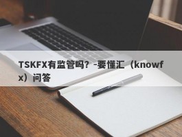 TSKFX有监管吗？-要懂汇（knowfx）问答