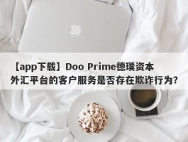 【app下载】Doo Prime德璞资本外汇平台的客户服务是否存在欺诈行为？