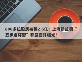 800多位股民被骗2.6亿！上海新兰德“五步连环套”荐股套路曝光！