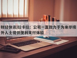 财经快讯|拉卡拉：公司一直致力于为来华境外人士提供便利支付体验