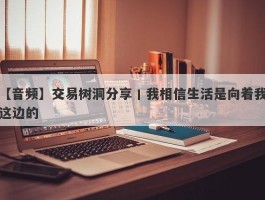 【音频】交易树洞分享丨我相信生活是向着我这边的