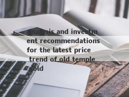 Analysis and investment recommendations for the latest price trend of old temple gold