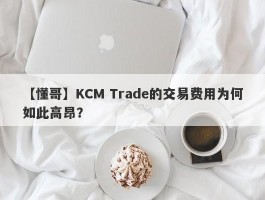 【懂哥】KCM Trade的交易费用为何如此高昂？