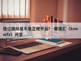 德亿国际是不是正规平台？-要懂汇（knowfx）问答