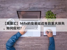 【真懂汇】htfx的交易延迟导致重大损失，如何应对？