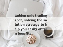 Golden unit trading spot, solving the solution strategy to help you easily obtain benefits