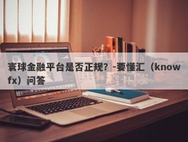 寰球金融平台是否正规？-要懂汇（knowfx）问答