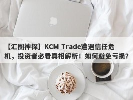 【汇圈神探】KCM Trade遭遇信任危机，投资者必看真相解析！如何避免亏损？