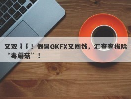 又双叒叕！假冒GKFX又圈钱，汇查查拔除“毒蘑菇”！