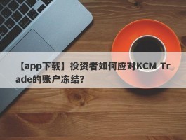 【app下载】投资者如何应对KCM Trade的账户冻结？