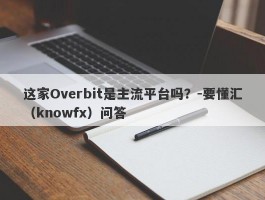 这家Overbit是主流平台吗？-要懂汇（knowfx）问答