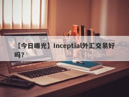 【今日曝光】Inceptial外汇交易好吗？
