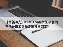 【最新曝光】KCM Trade外汇平台的市场分析工具是否误导投资者？