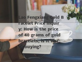 Lao Fengxiang Gold Bracelet Price Inquiry: How is the price of 40 grams of gold bracelets, is it worth buying?