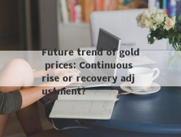 Future trend of gold prices: Continuous rise or recovery adjustment?