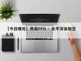 【今日曝光】券商PFD · 太平洋金融怎么样
