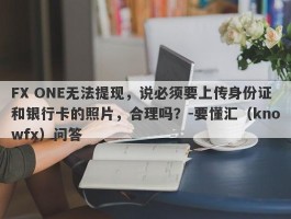 FX ONE无法提现，说必须要上传身份证和银行卡的照片，合理吗？-要懂汇（knowfx）问答