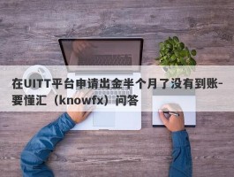 在UITT平台申请出金半个月了没有到账-要懂汇（knowfx）问答