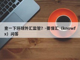 查一下环球外汇监管？-要懂汇（knowfx）问答