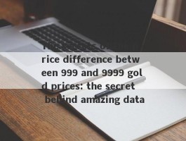 The secrets of the price difference between 999 and 9999 gold prices: the secret behind amazing data