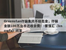 Greenstan诈骗集团不给出金，诈骗金额100万台币还收会费！-要懂汇（knowfx）问答