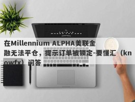 在Millennium ALPHA美联金融无法平仓，提示订单被锁定-要懂汇（knowfx）问答