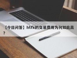 【今日问答】htfx的交易费用为何如此高？