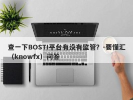 查一下BOSTI平台有没有监管？-要懂汇（knowfx）问答