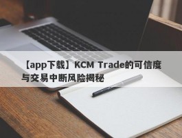 【app下载】KCM Trade的可信度与交易中断风险揭秘