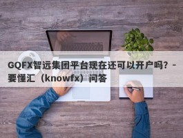 GQFX智远集团平台现在还可以开户吗？-要懂汇（knowfx）问答