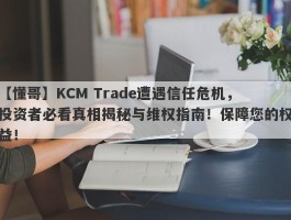 【懂哥】KCM Trade遭遇信任危机，投资者必看真相揭秘与维权指南！保障您的权益！