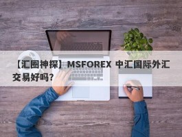 【汇圈神探】MSFOREX 中汇国际外汇交易好吗？
