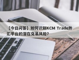 【今日问答】如何识别KCM Trade外汇平台的潜在交易风险？