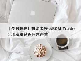 【今日曝光】投资者投诉KCM Trade：滑点和延迟问题严重
