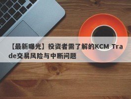 【最新曝光】投资者需了解的KCM Trade交易风险与中断问题