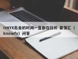 ONYX出金的时间一直都在拉长-要懂汇（knowfx）问答