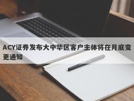 ACY证券发布大中华区客户主体将在月底变更通知